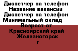 Диспетчер на телефон › Название вакансии ­ Диспетчер на телефон › Минимальный оклад ­ 28 000 › Возраст от ­ 18 - Красноярский край, Железногорск г. Работа » Вакансии   